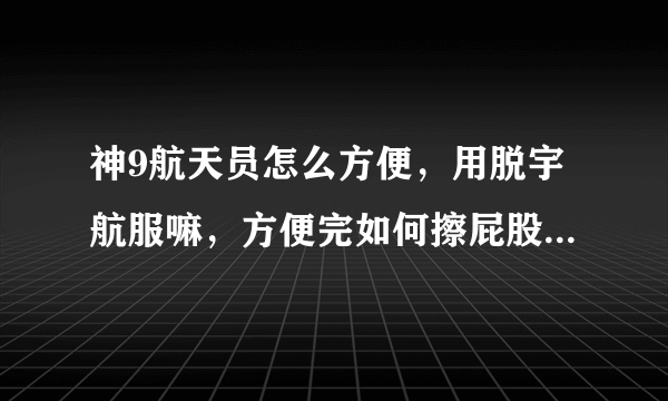 神9航天员怎么方便，用脱宇航服嘛，方便完如何擦屁股…4709