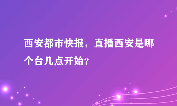 西安都市快报，直播西安是哪个台几点开始？