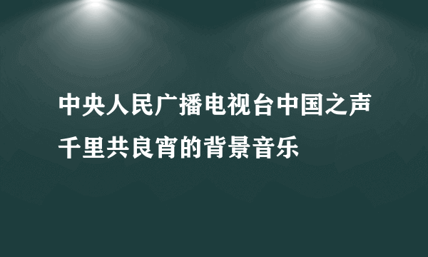 中央人民广播电视台中国之声千里共良宵的背景音乐