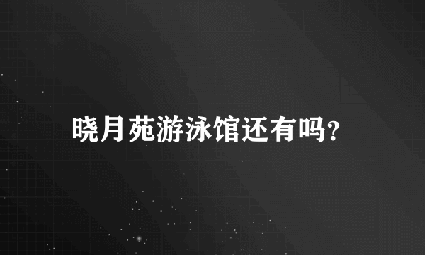 晓月苑游泳馆还有吗？