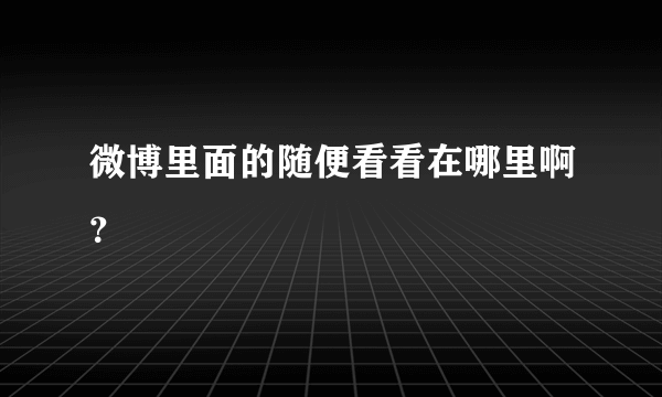 微博里面的随便看看在哪里啊？