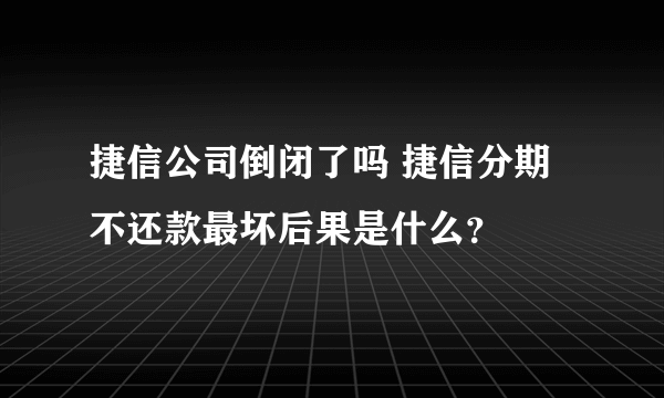 捷信公司倒闭了吗 捷信分期不还款最坏后果是什么？