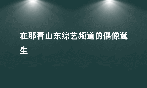 在那看山东综艺频道的偶像诞生