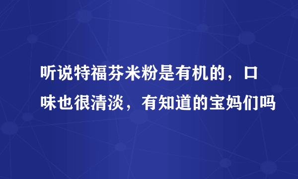 听说特福芬米粉是有机的，口味也很清淡，有知道的宝妈们吗