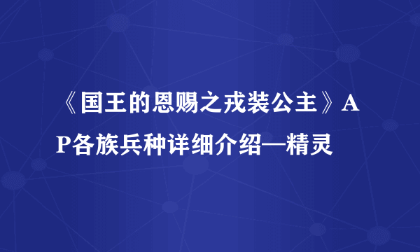 《国王的恩赐之戎装公主》AP各族兵种详细介绍—精灵