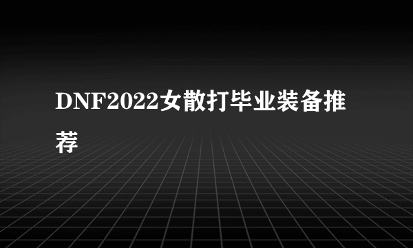 DNF2022女散打毕业装备推荐