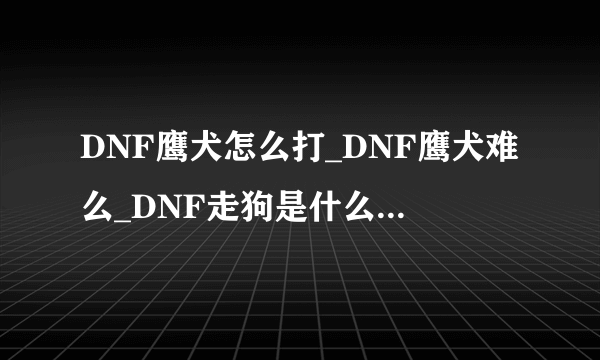 DNF鹰犬怎么打_DNF鹰犬难么_DNF走狗是什么图-飞外网