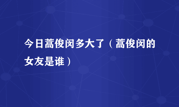 今日蒿俊闵多大了（蒿俊闵的女友是谁）