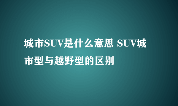 城市SUV是什么意思 SUV城市型与越野型的区别