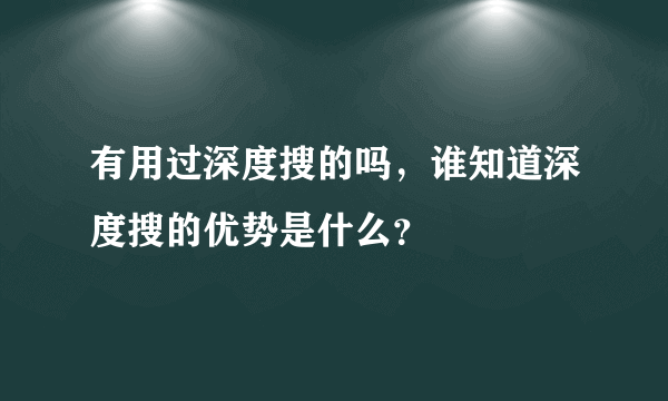 有用过深度搜的吗，谁知道深度搜的优势是什么？