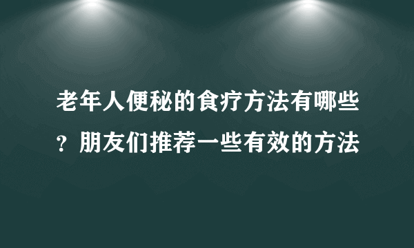 老年人便秘的食疗方法有哪些？朋友们推荐一些有效的方法