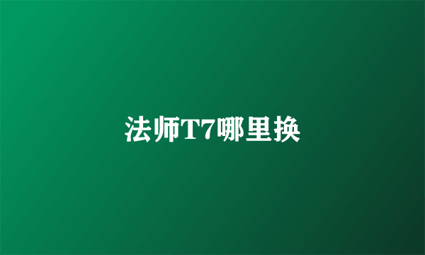 法师T7哪里换