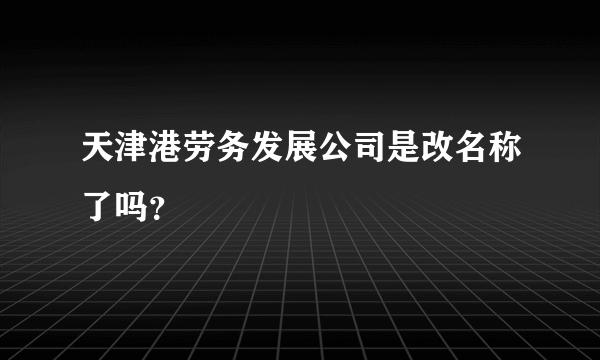 天津港劳务发展公司是改名称了吗？