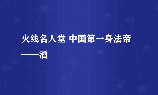 火线名人堂 中国第一身法帝——酒