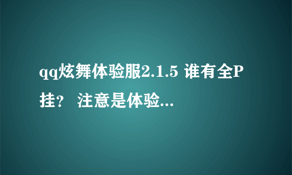 qq炫舞体验服2.1.5 谁有全P挂？ 注意是体验服。2.1.5！！！有全P挂的或者知道的。留言我给邮箱！