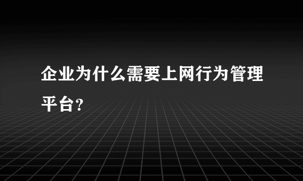 企业为什么需要上网行为管理平台？