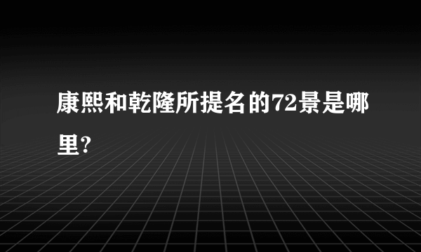 康熙和乾隆所提名的72景是哪里?