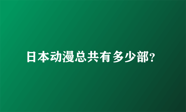 日本动漫总共有多少部？