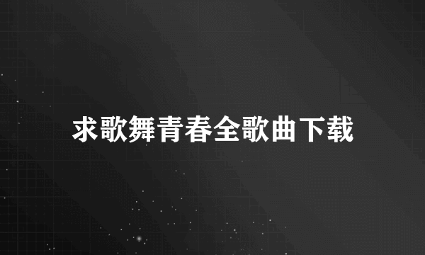 求歌舞青春全歌曲下载