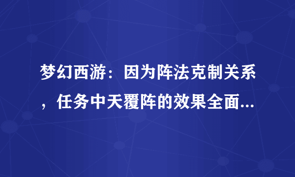 梦幻西游：因为阵法克制关系，任务中天覆阵的效果全面碾压雷绝阵