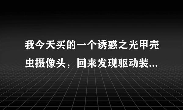 我今天买的一个诱惑之光甲壳虫摄像头，回来发现驱动装不了，谁知道怎么办呀？告诉我一下吧！谢谢！我急~