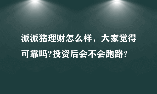 派派猪理财怎么样，大家觉得可靠吗?投资后会不会跑路?