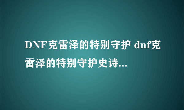 DNF克雷泽的特别守护 dnf克雷泽的特别守护史诗装备一览