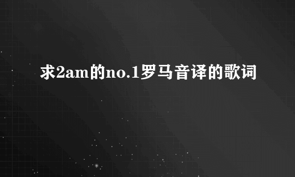 求2am的no.1罗马音译的歌词