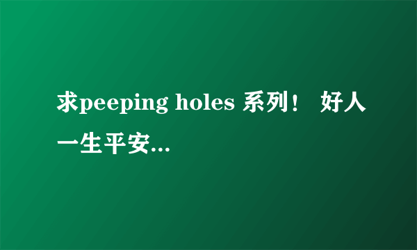 求peeping holes 系列！ 好人一生平安 ！379884101@qq.com