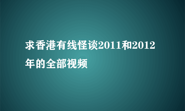 求香港有线怪谈2011和2012年的全部视频