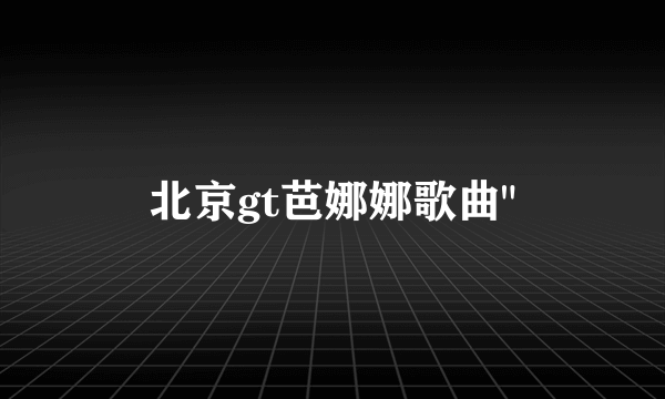 北京gt芭娜娜歌曲