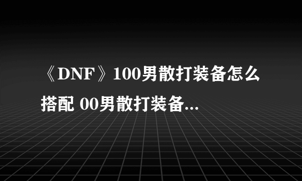 《DNF》100男散打装备怎么搭配 00男散打装备搭配介绍