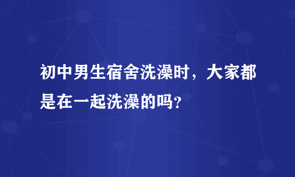 初中男生宿舍洗澡时，大家都是在一起洗澡的吗？