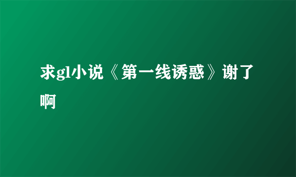 求gl小说《第一线诱惑》谢了啊