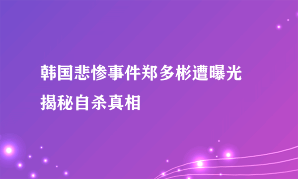 韩国悲惨事件郑多彬遭曝光 揭秘自杀真相