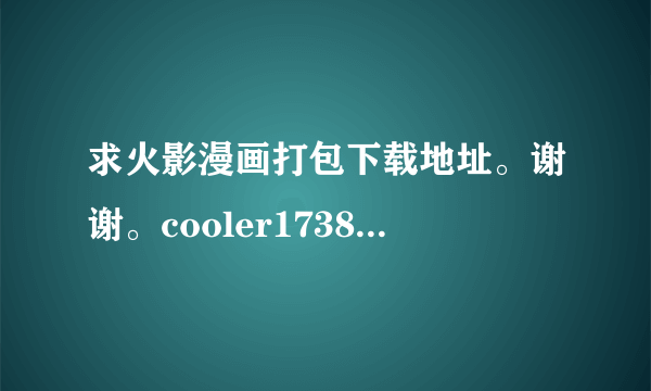 求火影漫画打包下载地址。谢谢。cooler1738@163.com