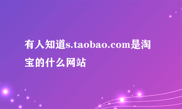 有人知道s.taobao.com是淘宝的什么网站