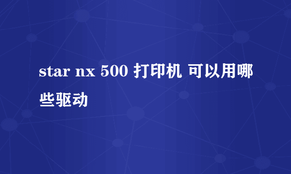 star nx 500 打印机 可以用哪些驱动