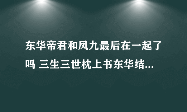 东华帝君和凤九最后在一起了吗 三生三世枕上书东华结局是喜是悲