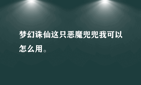 梦幻诛仙这只恶魔兜兜我可以怎么用。