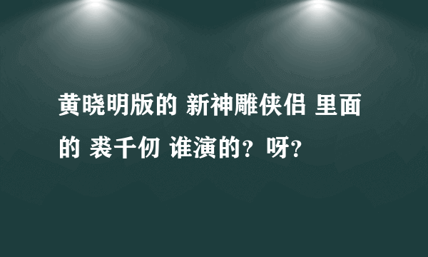 黄晓明版的 新神雕侠侣 里面的 裘千仞 谁演的？呀？