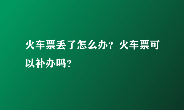 火车票丢了怎么办？火车票可以补办吗？