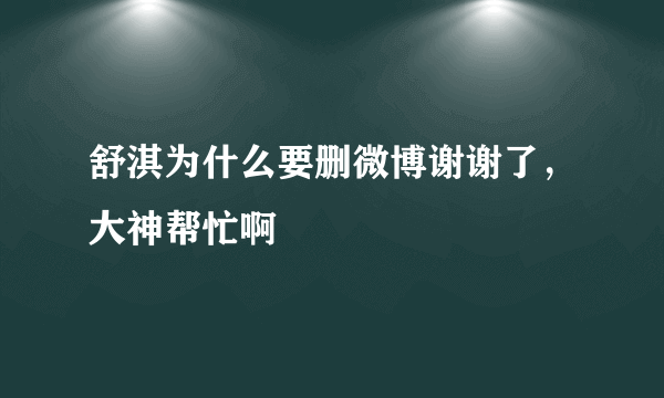 舒淇为什么要删微博谢谢了，大神帮忙啊