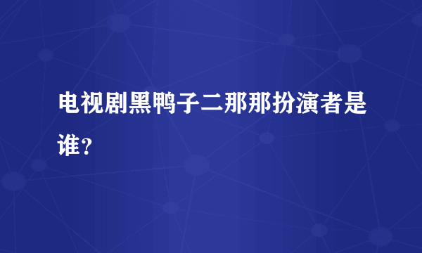 电视剧黑鸭子二那那扮演者是谁？