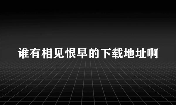 谁有相见恨早的下载地址啊