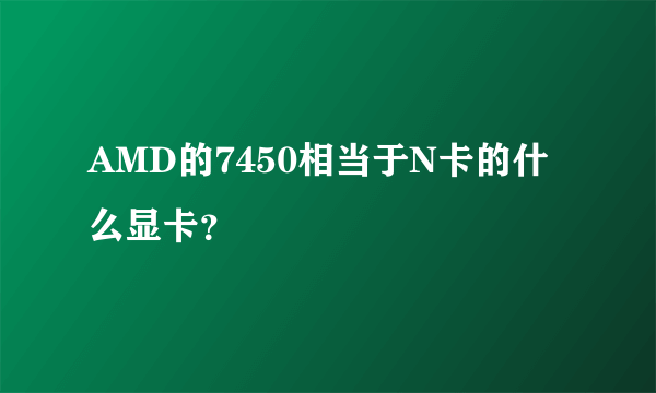 AMD的7450相当于N卡的什么显卡？