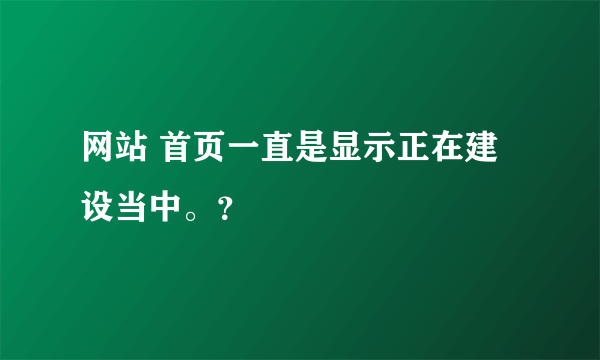 网站 首页一直是显示正在建设当中。？