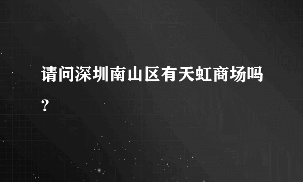 请问深圳南山区有天虹商场吗？