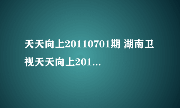 天天向上20110701期 湖南卫视天天向上20110701期直播视频收看 7月1日天天向上完整版直播