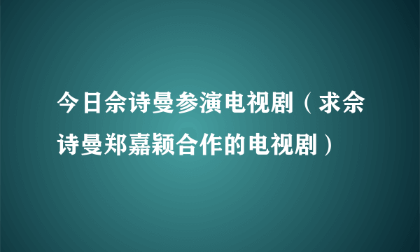 今日佘诗曼参演电视剧（求佘诗曼郑嘉颖合作的电视剧）